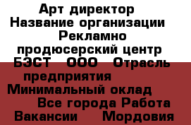Арт-директор › Название организации ­ Рекламно-продюсерский центр "БЭСТ", ООО › Отрасль предприятия ­ Event › Минимальный оклад ­ 25 000 - Все города Работа » Вакансии   . Мордовия респ.